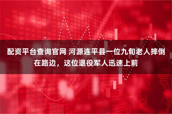 配资平台查询官网 河源连平县一位九旬老人摔倒在路边，这位退役军人迅速上前