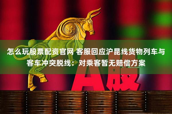 怎么玩股票配资官网 客服回应沪昆线货物列车与客车冲突脱线：对乘客暂无赔偿方案