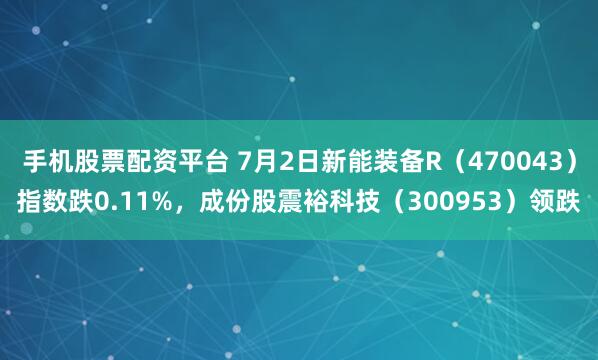 手机股票配资平台 7月2日新能装备R（470043）指数跌0.11%，成份股震裕科技（300953）领跌