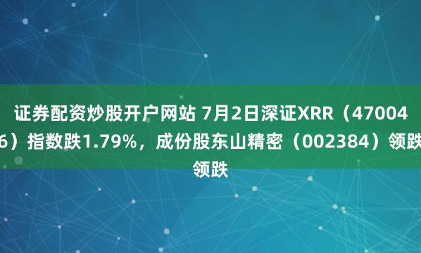 证券配资炒股开户网站 7月2日深证XRR（470046）指数跌1.79%，成份股东山精密（002384）领跌