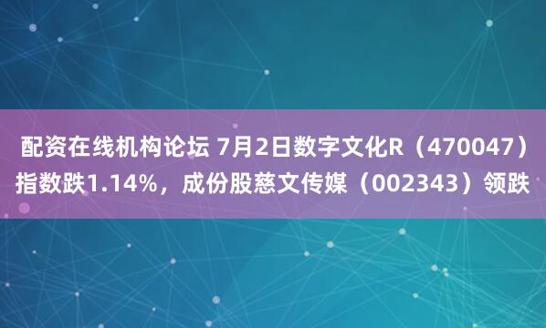 配资在线机构论坛 7月2日数字文化R（470047）指数跌1.14%，成份股慈文传媒（002343）领跌