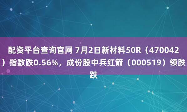 配资平台查询官网 7月2日新材料50R（470042）指数跌0.56%，成份股中兵红箭（000519）领跌
