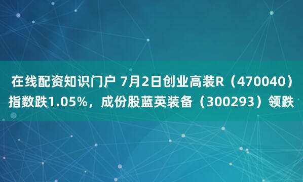 在线配资知识门户 7月2日创业高装R（470040）指数跌1.05%，成份股蓝英装备（300293）领跌