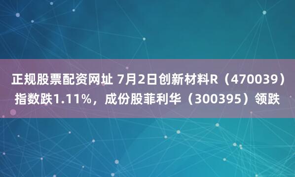 正规股票配资网址 7月2日创新材料R（470039）指数跌1.11%，成份股菲利华（300395）领跌