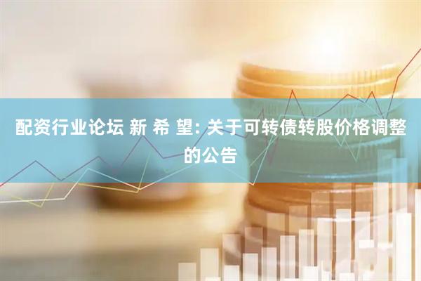 配资行业论坛 新 希 望: 关于可转债转股价格调整的公告
