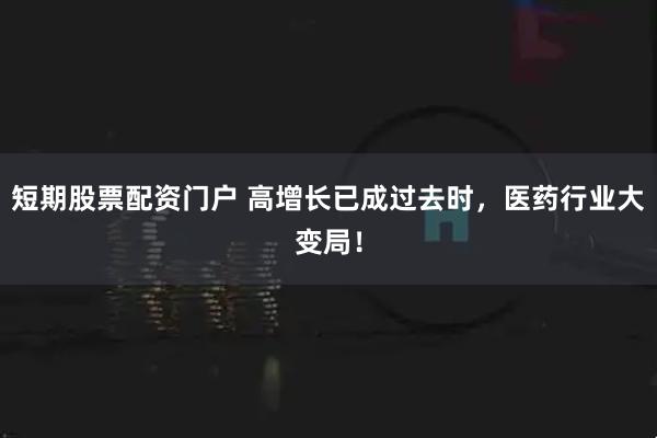 短期股票配资门户 高增长已成过去时，医药行业大变局！