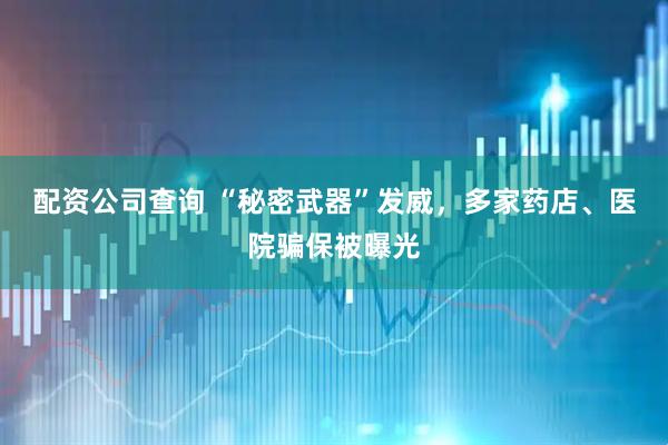配资公司查询 “秘密武器”发威，多家药店、医院骗保被曝光