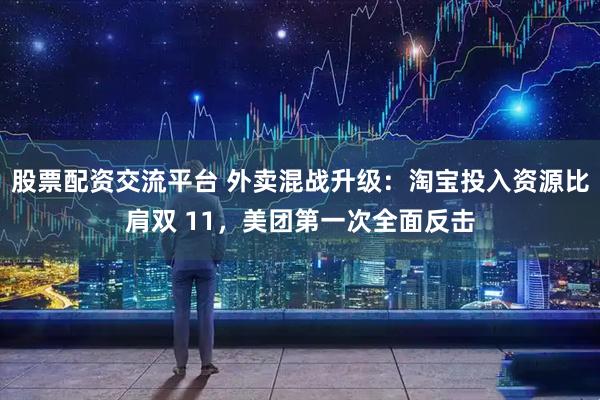 股票配资交流平台 外卖混战升级：淘宝投入资源比肩双 11，美团第一次全面反击
