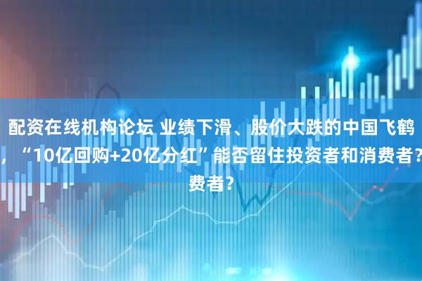 配资在线机构论坛 业绩下滑、股价大跌的中国飞鹤，“10亿回购+20亿分红”能否留住投资者和消费者？