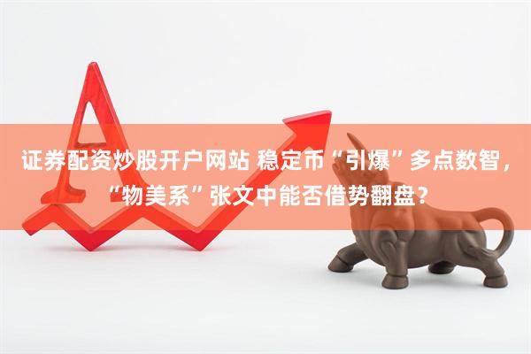 证券配资炒股开户网站 稳定币“引爆”多点数智，“物美系”张文中能否借势翻盘？
