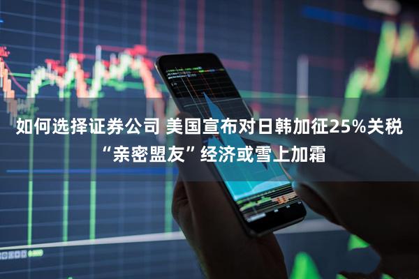 如何选择证券公司 美国宣布对日韩加征25%关税 “亲密盟友”经济或雪上加霜