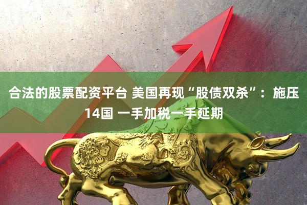 合法的股票配资平台 美国再现“股债双杀”：施压14国 一手加税一手延期