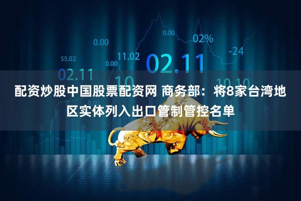 配资炒股中国股票配资网 商务部：将8家台湾地区实体列入出口管制管控名单