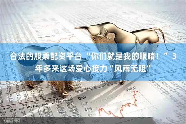 合法的股票配资平台 “你们就是我的眼睛！” 3年多来这场爱心接力“风雨无阻”