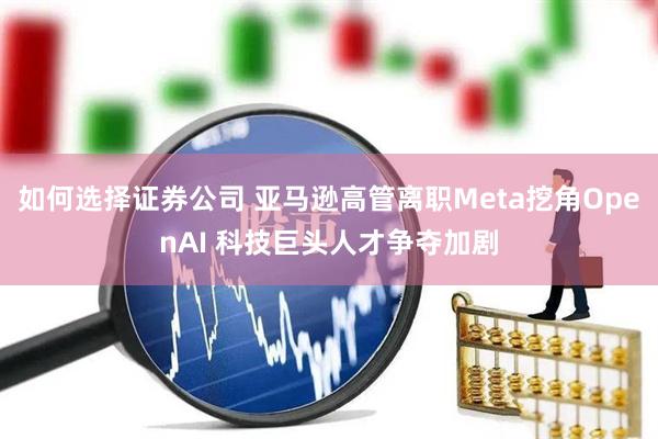 如何选择证券公司 亚马逊高管离职Meta挖角OpenAI 科技巨头人才争夺加剧
