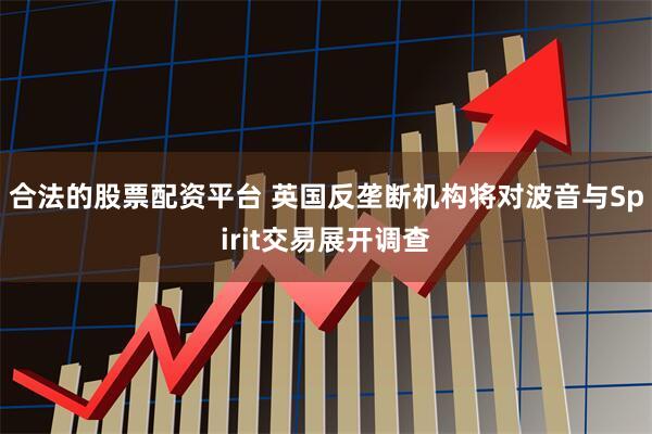 合法的股票配资平台 英国反垄断机构将对波音与Spirit交易展开调查