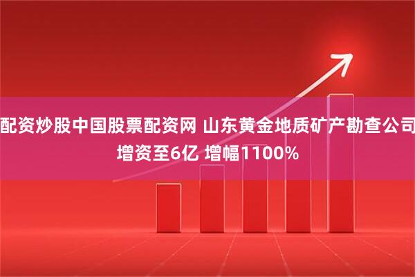 配资炒股中国股票配资网 山东黄金地质矿产勘查公司增资至6亿 增幅1100%
