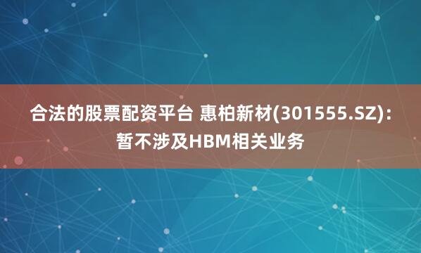 合法的股票配资平台 惠柏新材(301555.SZ)：暂不涉及HBM相关业务