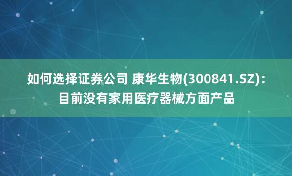 如何选择证券公司 康华生物(300841.SZ)：目前没有家用医疗器械方面产品