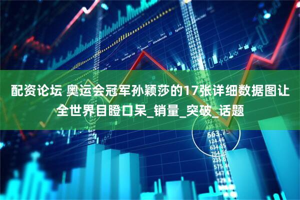 配资论坛 奥运会冠军孙颖莎的17张详细数据图让全世界目瞪口呆_销量_突破_话题