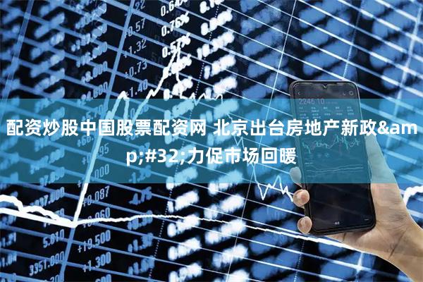 配资炒股中国股票配资网 北京出台房地产新政&#32;力促市场回暖