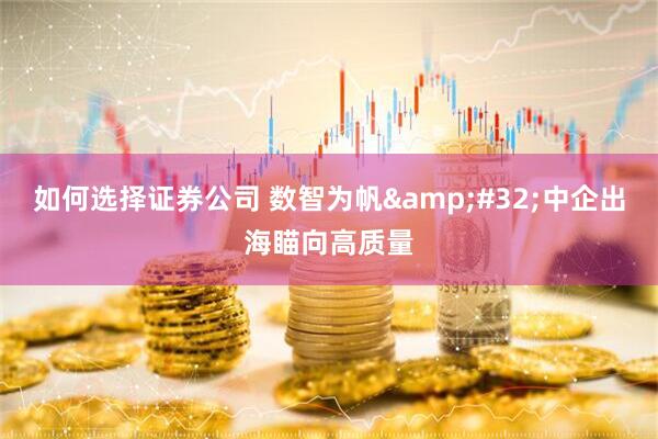 如何选择证券公司 数智为帆&#32;中企出海瞄向高质量
