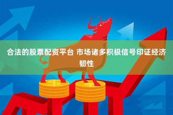 合法的股票配资平台 市场诸多积极信号印证经济韧性