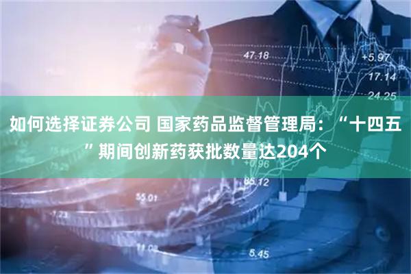 如何选择证券公司 国家药品监督管理局：“十四五”期间创新药获批数量达204个