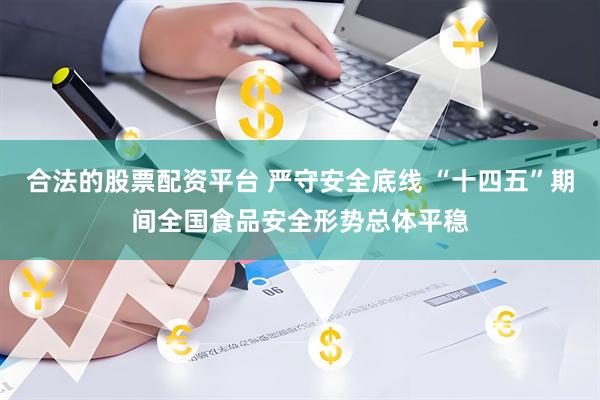 合法的股票配资平台 严守安全底线 “十四五”期间全国食品安全形势总体平稳
