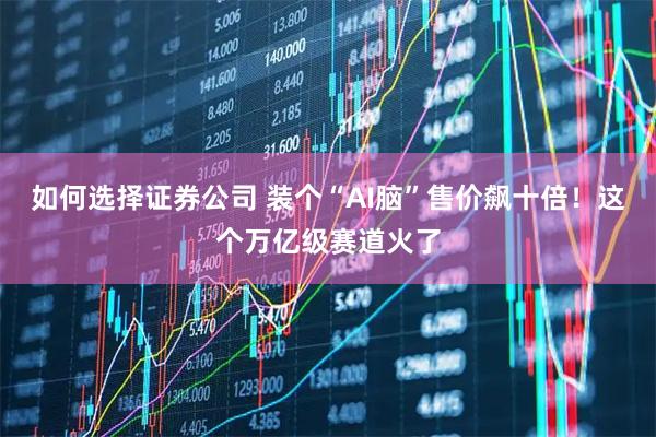 如何选择证券公司 装个“AI脑”售价飙十倍！这个万亿级赛道火了
