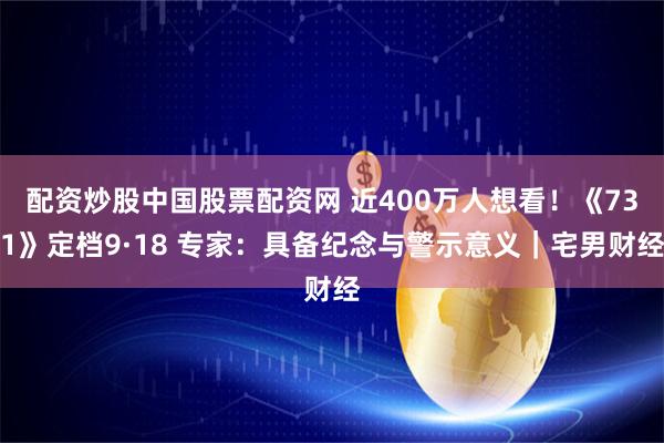 配资炒股中国股票配资网 近400万人想看！《731》定档9·18 专家：具备纪念与警示意义｜宅男财经