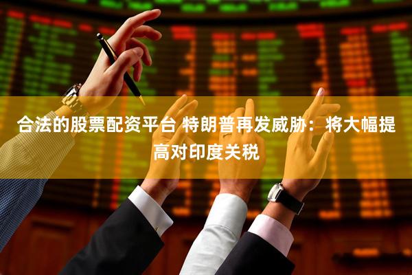 合法的股票配资平台 特朗普再发威胁：将大幅提高对印度关税