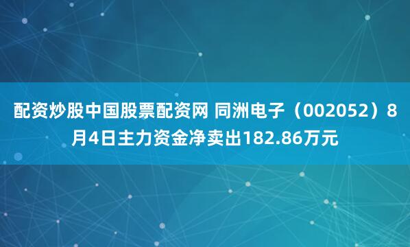 配资炒股中国股票配资网 同洲电子（002052）8月4日主力资金净卖出182.86万元