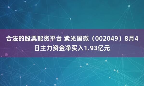 合法的股票配资平台 紫光国微（002049）8月4日主力资金净买入1.93亿元