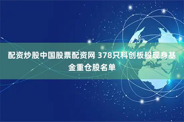 配资炒股中国股票配资网 378只科创板股现身基金重仓股名单