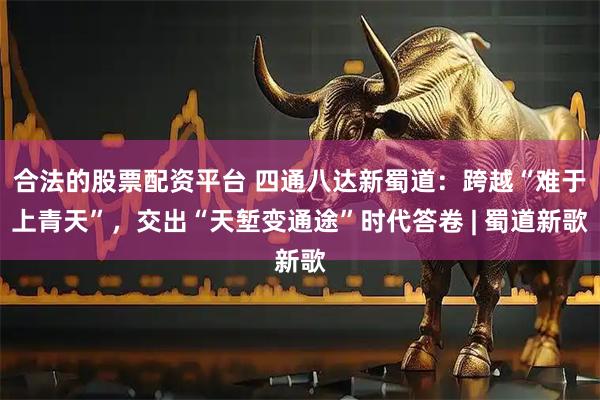 合法的股票配资平台 四通八达新蜀道：跨越“难于上青天”，交出“天堑变通途”时代答卷 | 蜀道新歌
