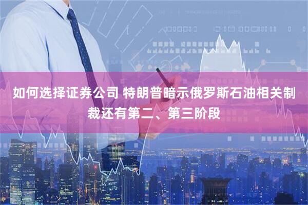 如何选择证券公司 特朗普暗示俄罗斯石油相关制裁还有第二、第三阶段