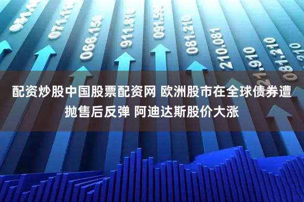 配资炒股中国股票配资网 欧洲股市在全球债券遭抛售后反弹 阿迪达斯股价大涨