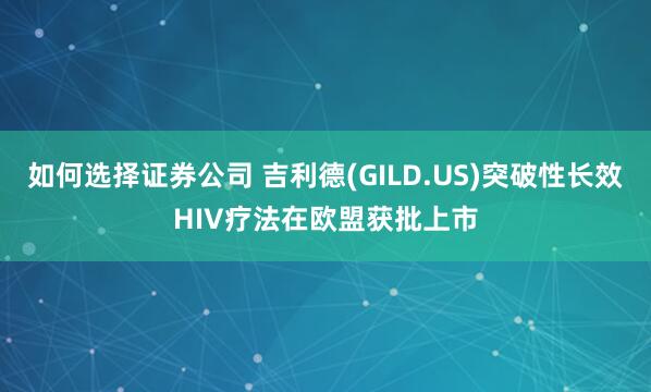 如何选择证券公司 吉利德(GILD.US)突破性长效HIV疗法在欧盟获批上市