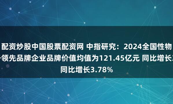 配资炒股中国股票配资网 中指研究：2024全国性物业服务领先品牌企业品牌价值均值为121.45亿元 同比增长3.78%