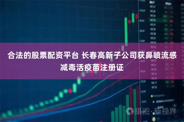 合法的股票配资平台 长春高新子公司获鼻喷流感减毒活疫苗注册证