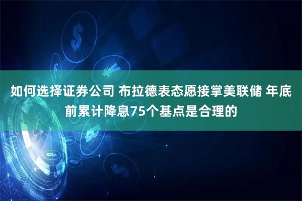 如何选择证券公司 布拉德表态愿接掌美联储 年底前累计降息75个基点是合理的