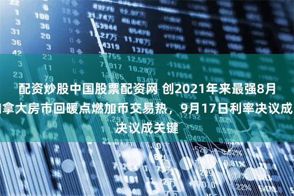 配资炒股中国股票配资网 创2021年来最强8月！加拿大房市回暖点燃加币交易热，9月17日利率决议成关键