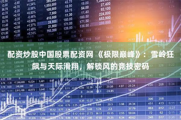 配资炒股中国股票配资网 《极限巅峰》：雪岭狂飙与天际滑翔，解锁风的竞技密码