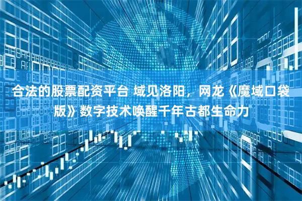 合法的股票配资平台 域见洛阳，网龙《魔域口袋版》数字技术唤醒千年古都生命力