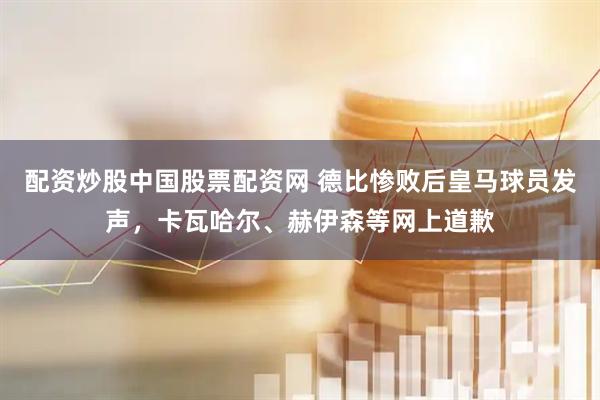 配资炒股中国股票配资网 德比惨败后皇马球员发声，卡瓦哈尔、赫伊森等网上道歉