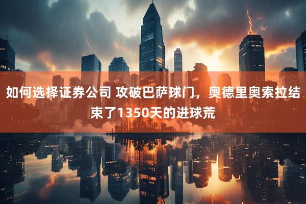 如何选择证券公司 攻破巴萨球门，奥德里奥索拉结束了1350天的进球荒
