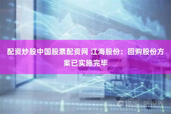 配资炒股中国股票配资网 江海股份：回购股份方案已实施完毕