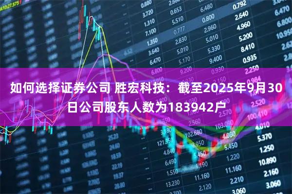 如何选择证券公司 胜宏科技：截至2025年9月30日公司股东人数为183942户
