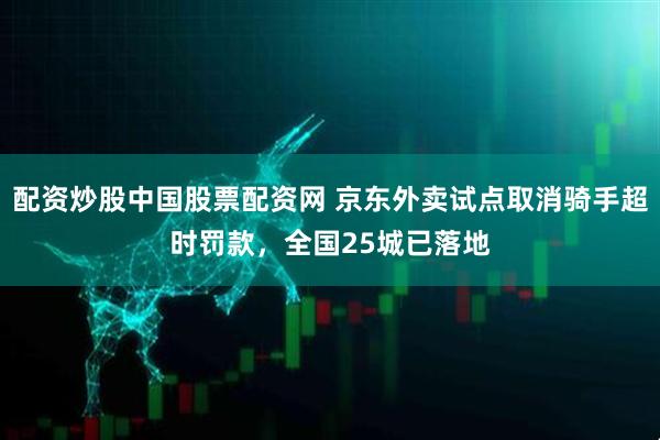 配资炒股中国股票配资网 京东外卖试点取消骑手超时罚款，全国25城已落地